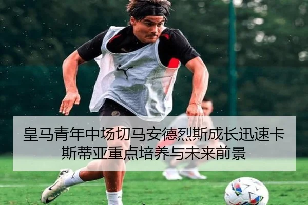 皇马青年中场切马安德烈斯成长迅速卡斯蒂亚重点培养与未来前景